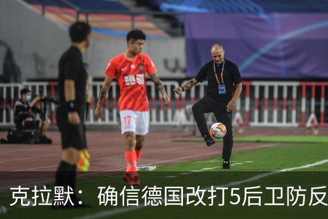 克拉默：确信德国改打5后卫防反是对强队的战术演练，但效果不好