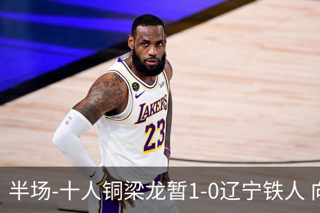 半场-十人铜梁龙暂1-0辽宁铁人 向余望破门 恩加德乌被断+染红
