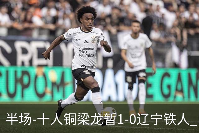 半场-十人铜梁龙暂1-0辽宁铁人 向余望破门 恩加德乌被断+染红