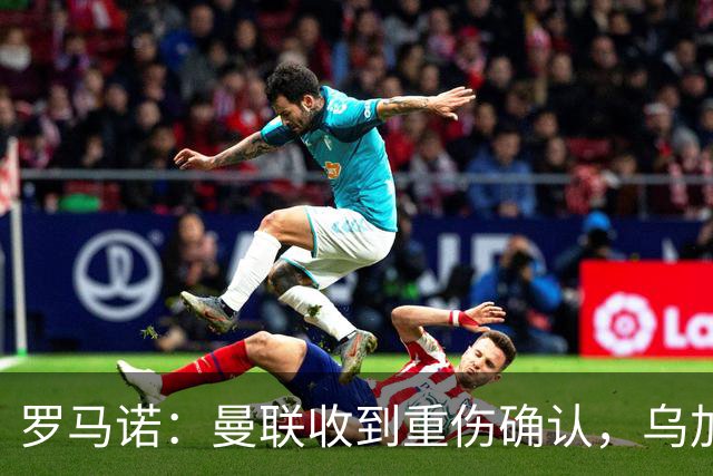 罗马诺：曼联收到重伤确认，乌加特的未来已被完全搁置