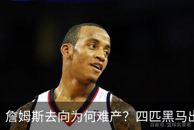 詹姆斯去向为何难产？四匹黑马出现加剧混乱