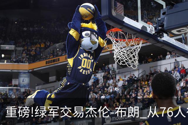重磅!绿军交易杰伦-布朗 从76人得到乔治+2首轮+2次轮