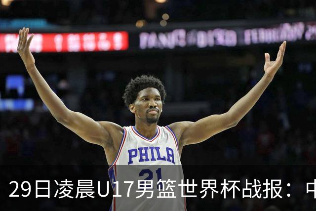 29日凌晨U17男篮世界杯战报：中国男篮跌至第三，亚洲队惨遭三连败