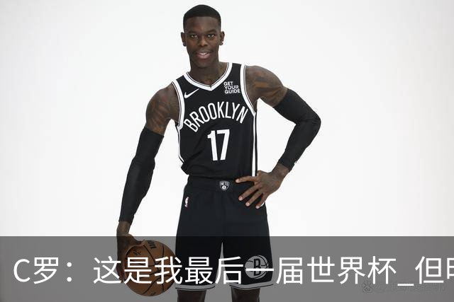 C罗：这是我最后一届世界杯 但明天不会是最后一场比赛