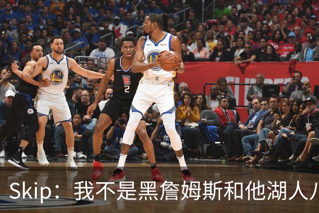 Skip：我不是黑詹姆斯&他湖人八年表现平庸 我最多只能给他打C